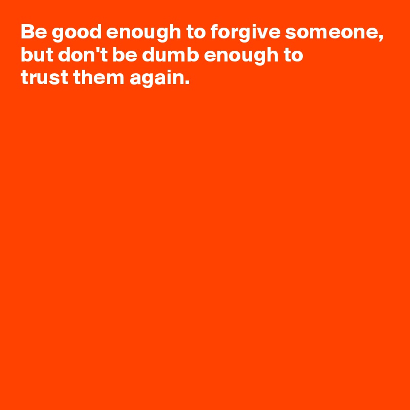 Be good enough to forgive someone, but don't be dumb enough to trust ...