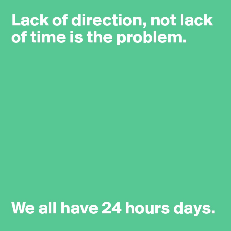 Lack of direction, not lack of time is the problem.









We all have 24 hours days.