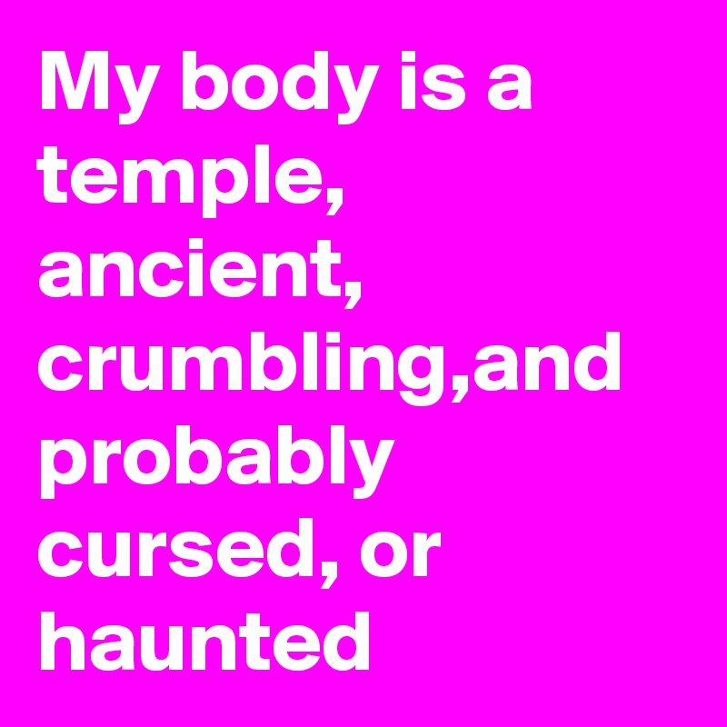 My body is a temple,  ancient,  crumbling,and probably cursed, or haunted 