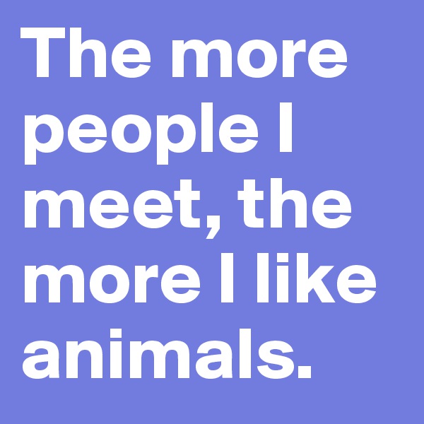 The more people I meet, the more I like animals. 