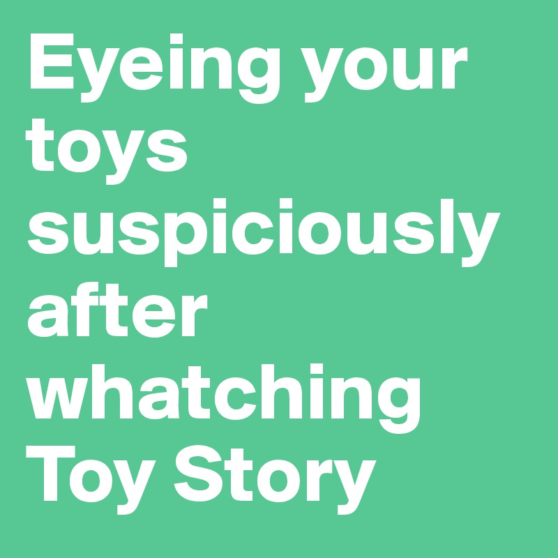 Eyeing your toys suspiciously after whatching Toy Story