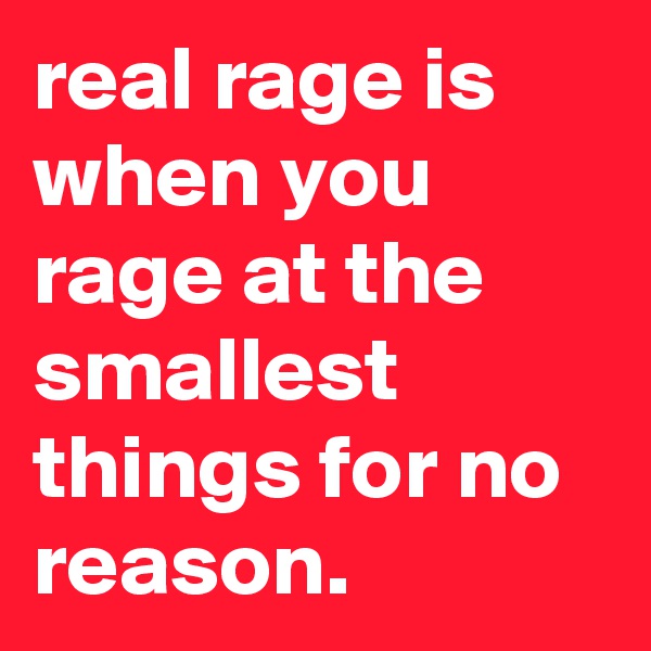 real rage is when you rage at the smallest things for no reason.