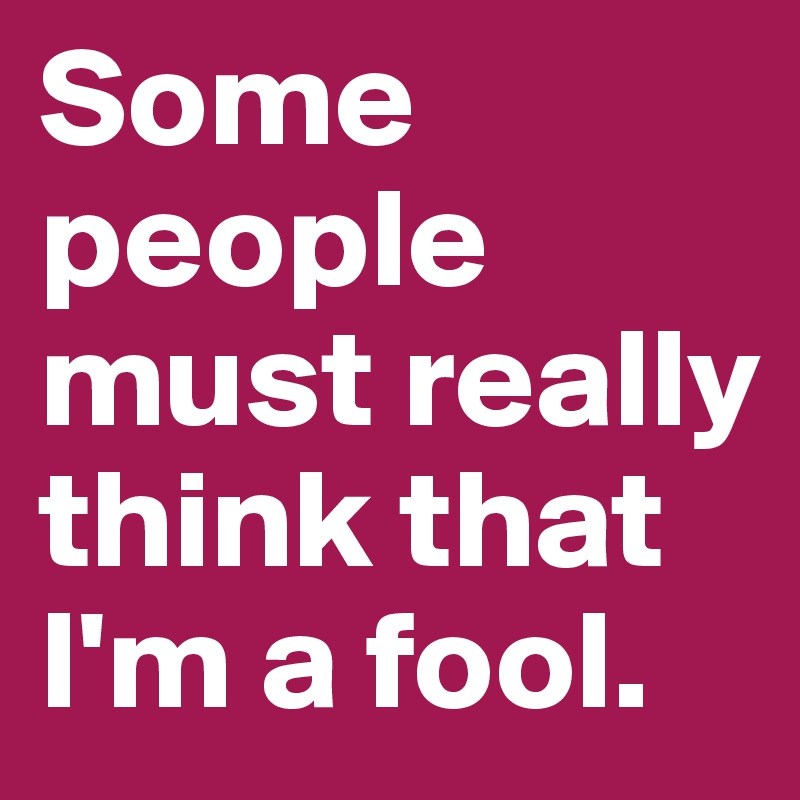 Some people must really think that I'm a fool. 