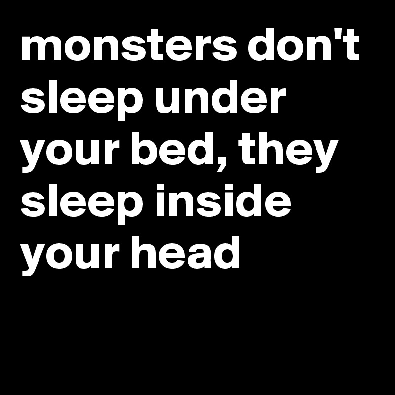 monsters don't sleep under your bed, they sleep inside your head
