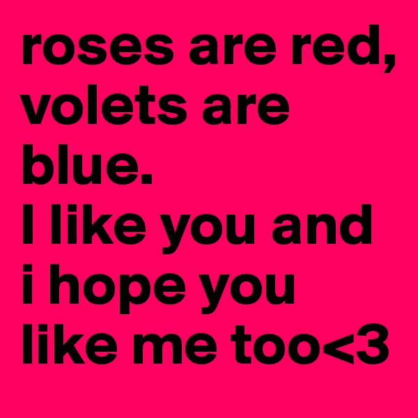 roses are red, 
volets are blue.
I like you and i hope you like me too<3