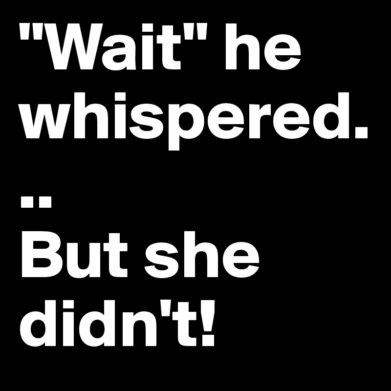 "Wait" he whispered...
But she didn't!