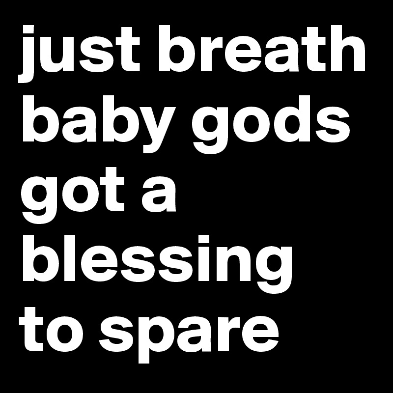 just breath baby gods got a blessing to spare