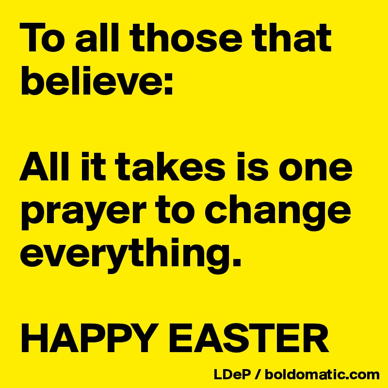 To all those that believe:

All it takes is one prayer to change everything. 

HAPPY EASTER