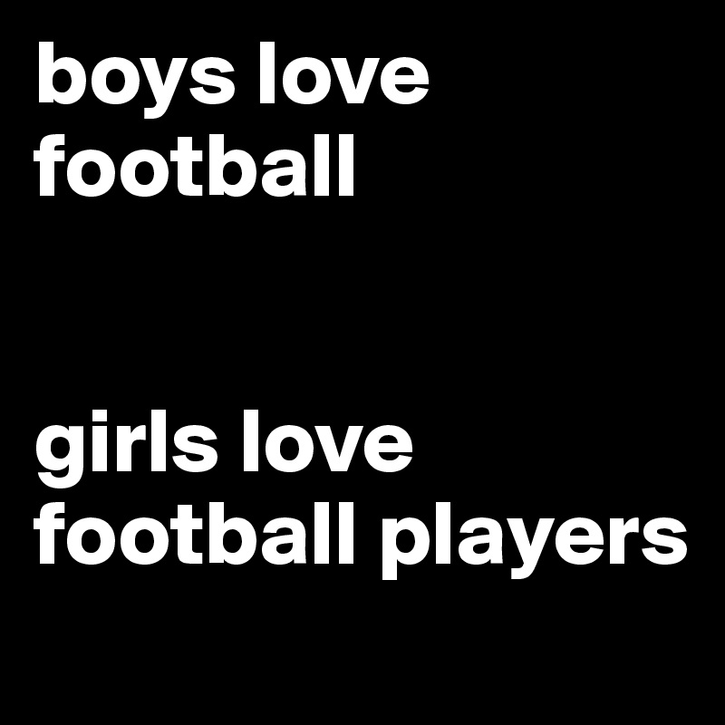 boys love football


girls love football players
