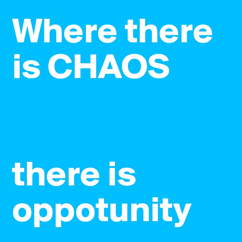 Where there is CHAOS


there is oppotunity