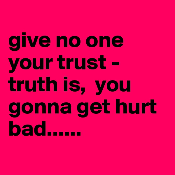 
give no one your trust - truth is,  you gonna get hurt bad......
