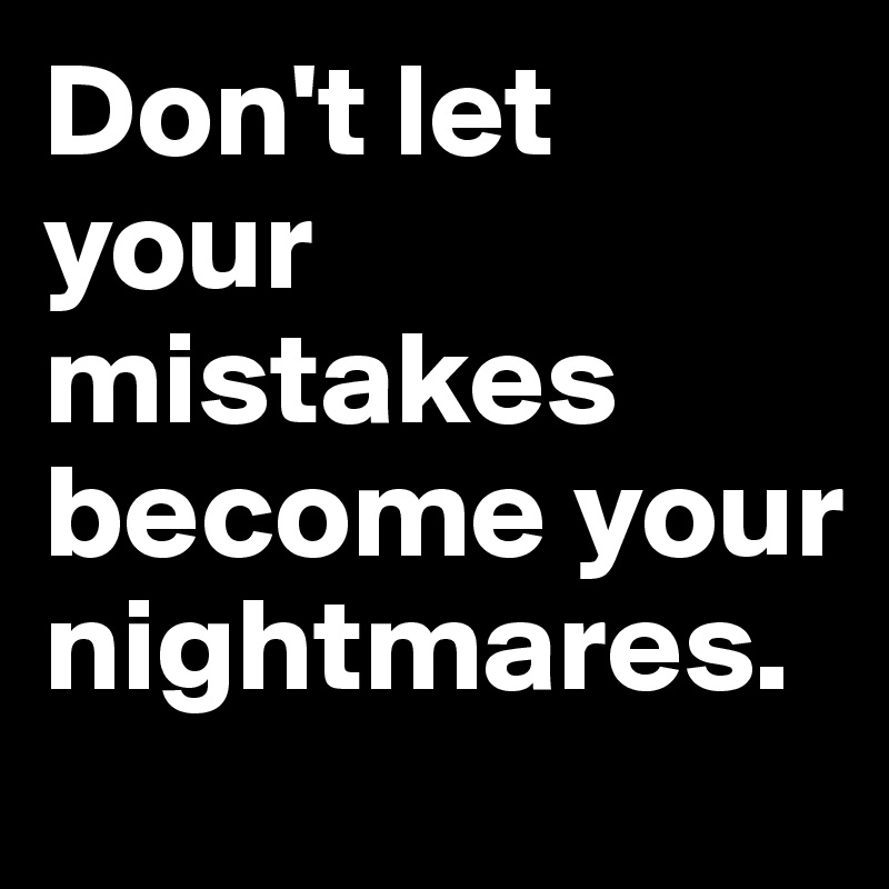 Don't let your mistakes become your nightmares.
