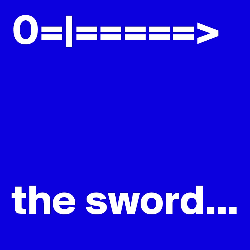 0=|=====>



the sword...