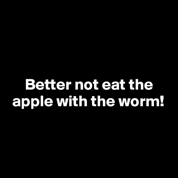 



     Better not eat the
 apple with the worm!


