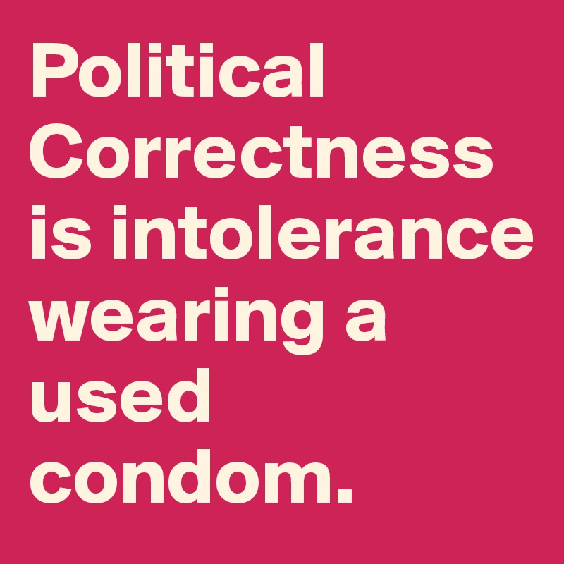 Political Correctness is intolerance wearing a used condom.