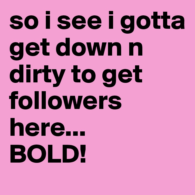 so i see i gotta get down n dirty to get followers here...
BOLD!