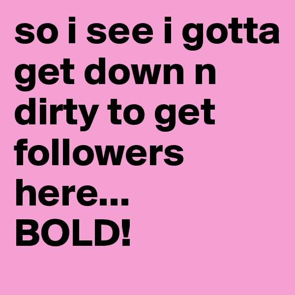 so i see i gotta get down n dirty to get followers here...
BOLD!