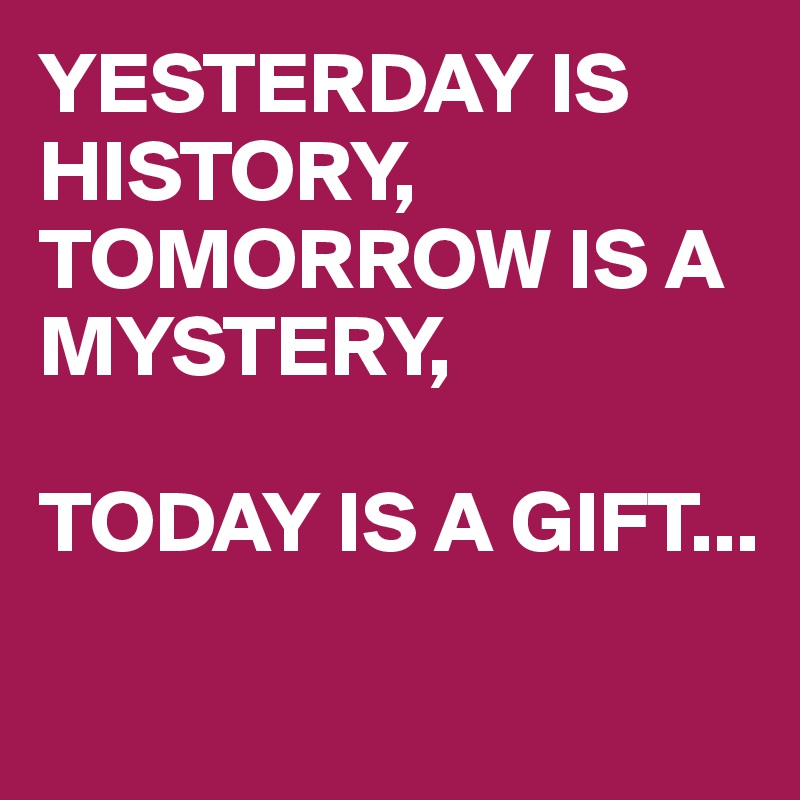 YESTERDAY IS HISTORY,
TOMORROW IS A MYSTERY,

TODAY IS A GIFT...

