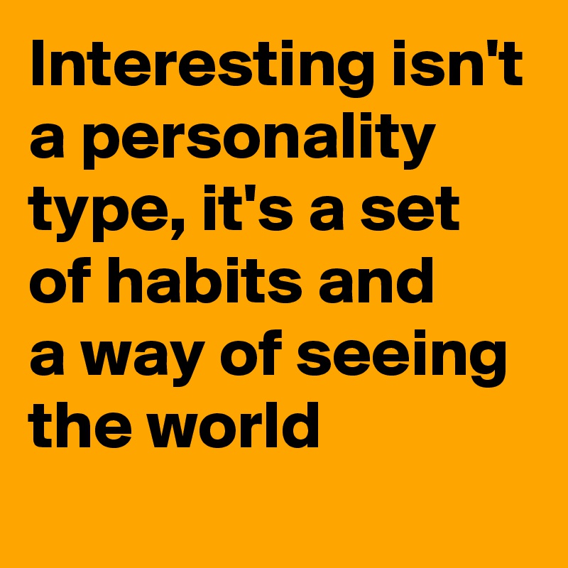 Interesting isn't a personality type, it's a set of habits and
a way of seeing the world 