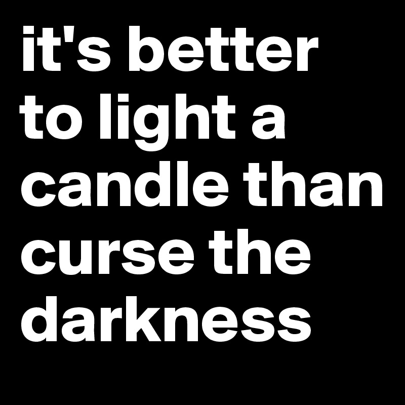it's better to light a candle than curse the darkness