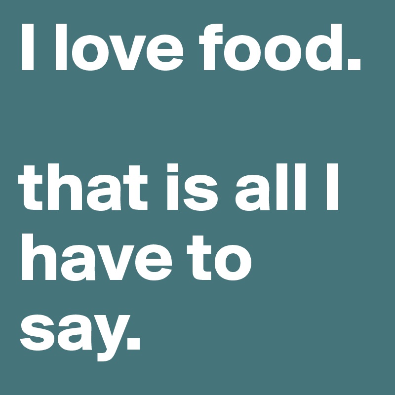 I love food. 

that is all I have to say. 