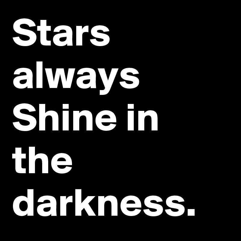 Stars always Shine in the darkness.