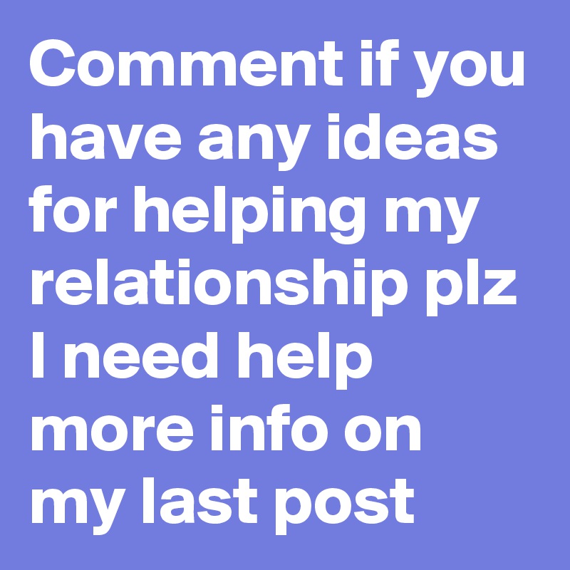 Comment if you have any ideas for helping my relationship plz I need help more info on my last post