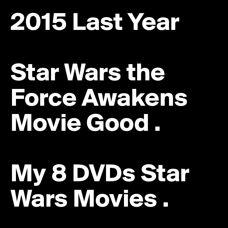 2015 Last Year 

Star Wars the Force Awakens Movie Good .

My 8 DVDs Star Wars Movies .