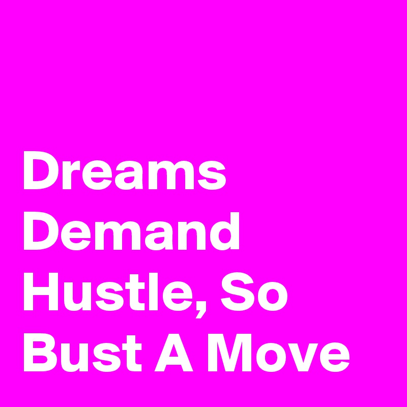 

Dreams Demand Hustle, So Bust A Move