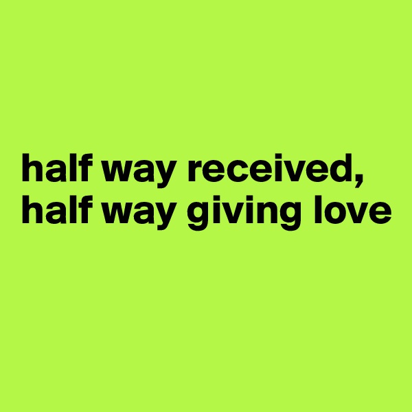 


half way received,
half way giving love


