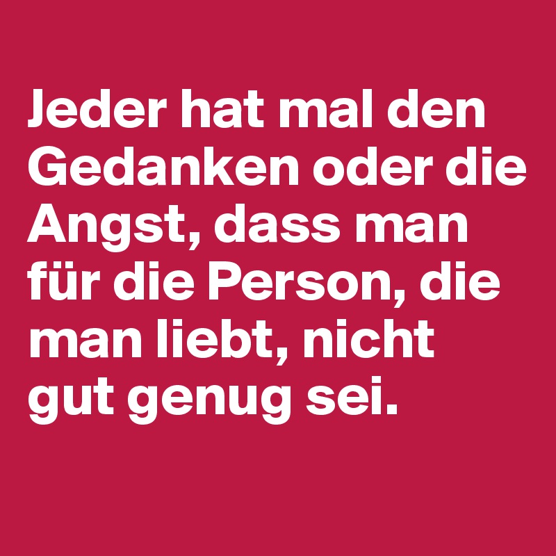 
Jeder hat mal den Gedanken oder die Angst, dass man für die Person, die man liebt, nicht gut genug sei.
