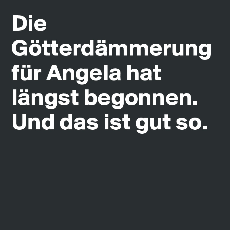 Die  Götterdämmerung für Angela hat längst begonnen. Und das ist gut so.