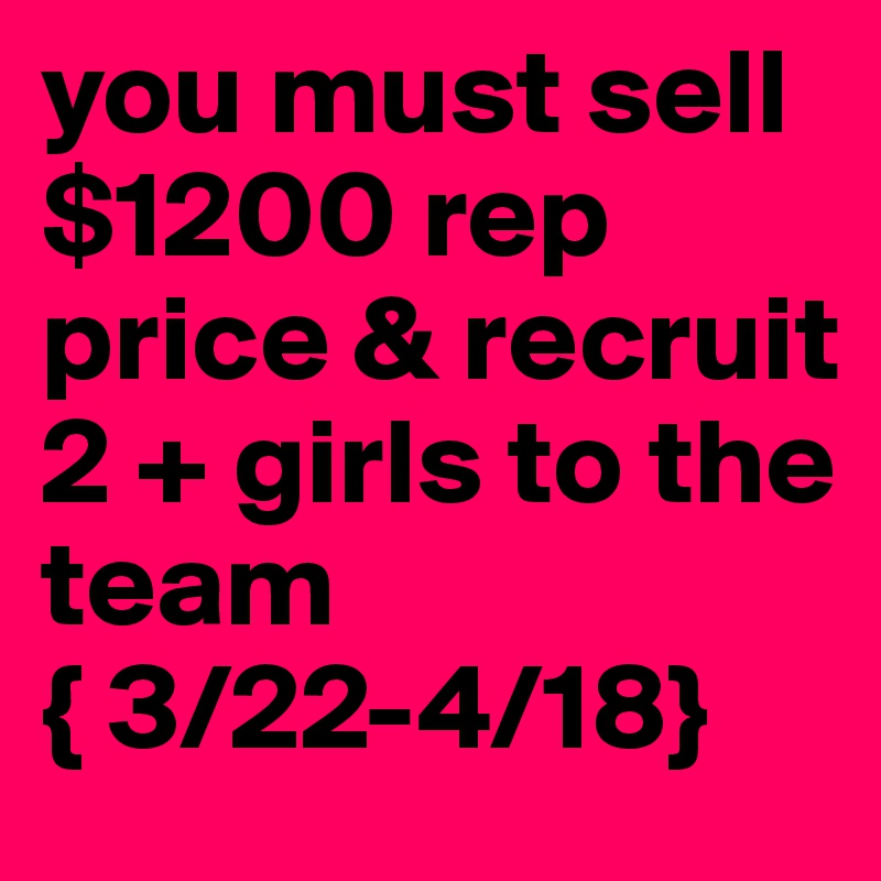 you must sell $1200 rep price & recruit 2 + girls to the team { 3/22-4/18} 