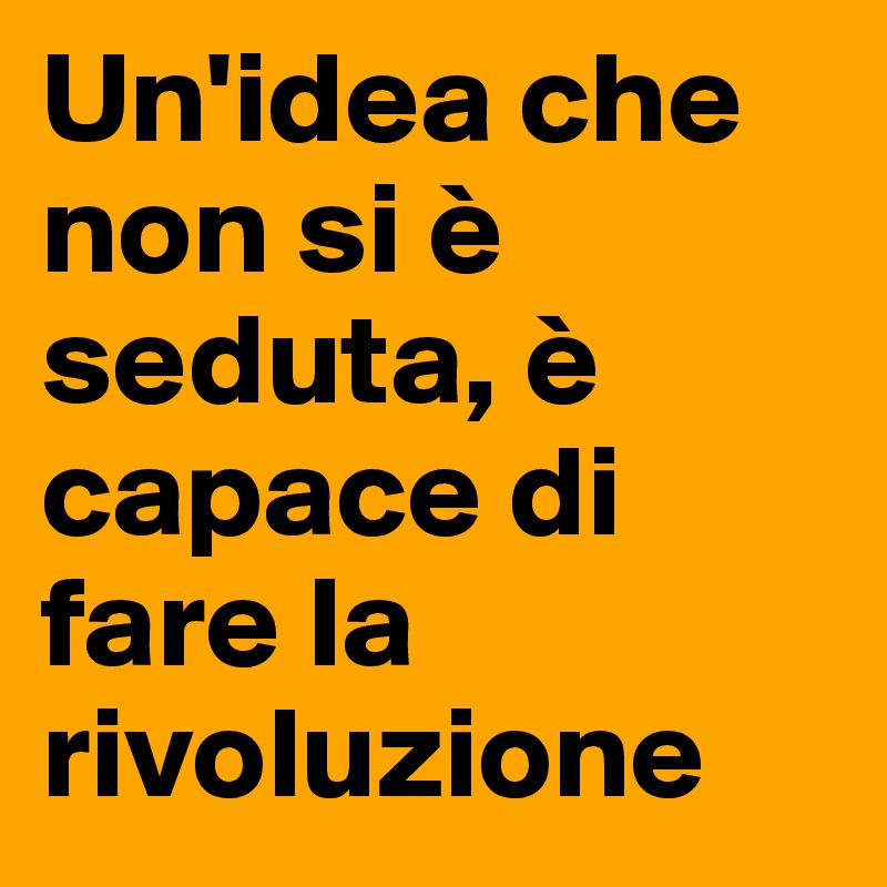 Un'idea che non si è seduta, è capace di fare la rivoluzione