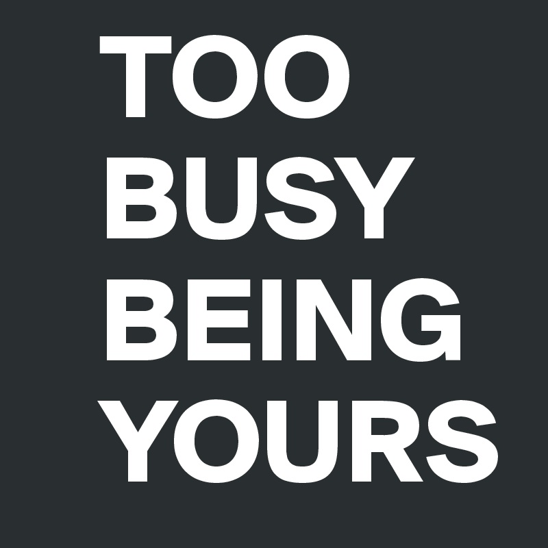    TOO 
   BUSY
   BEING
   YOURS