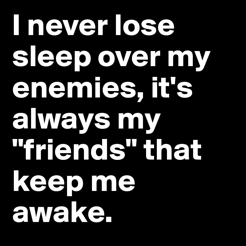 I never lose sleep over my enemies, it's always my "friends" that keep me awake. 