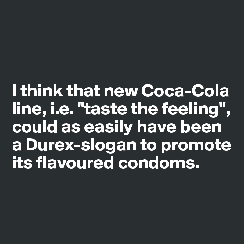 



I think that new Coca-Cola line, i.e. "taste the feeling", could as easily have been a Durex-slogan to promote its flavoured condoms. 


