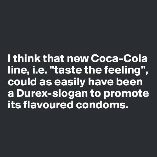 



I think that new Coca-Cola line, i.e. "taste the feeling", could as easily have been a Durex-slogan to promote its flavoured condoms. 


