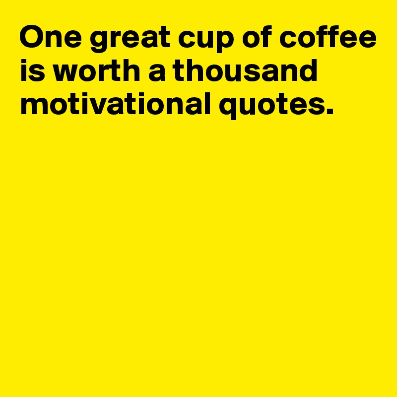 One great cup of coffee is worth a thousand motivational quotes.






