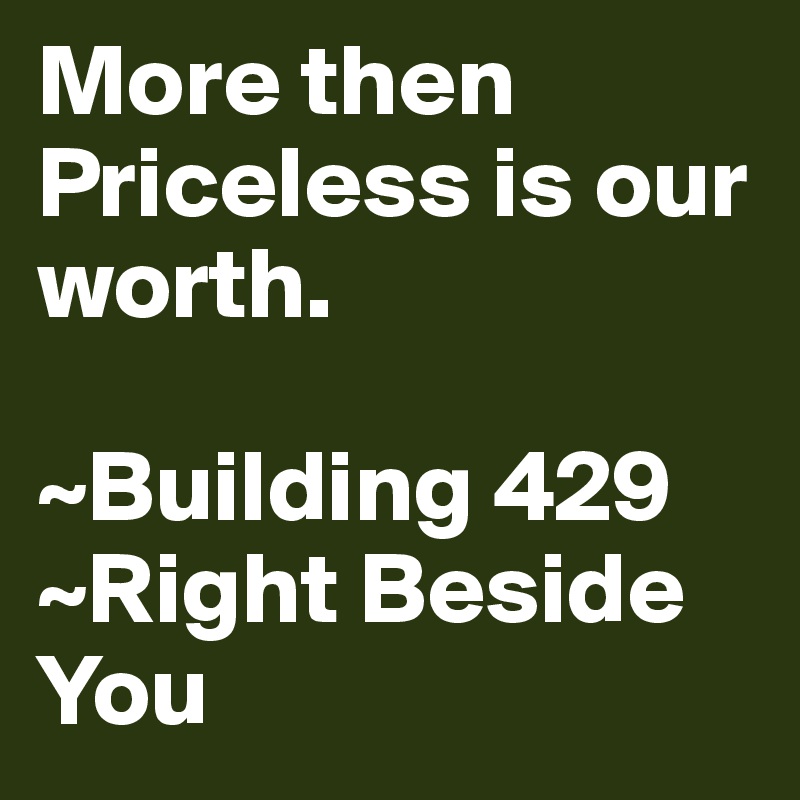 More then Priceless is our worth. 

~Building 429 
~Right Beside You 