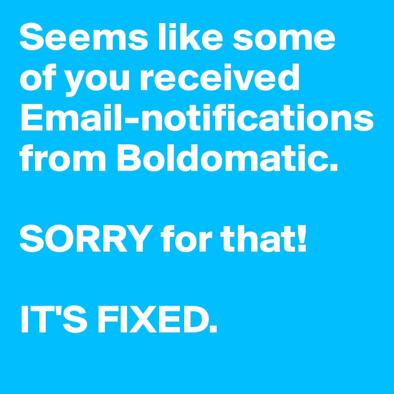 Seems like some of you received Email-notifications from Boldomatic. 

SORRY for that!

IT'S FIXED.