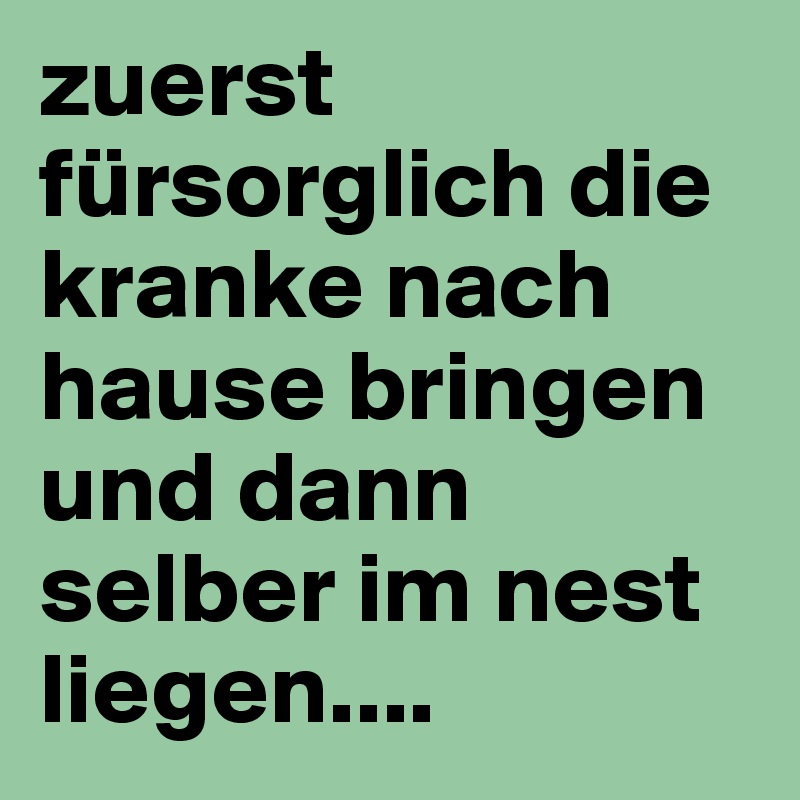 zuerst fürsorglich die kranke nach hause bringen und dann selber im nest liegen....