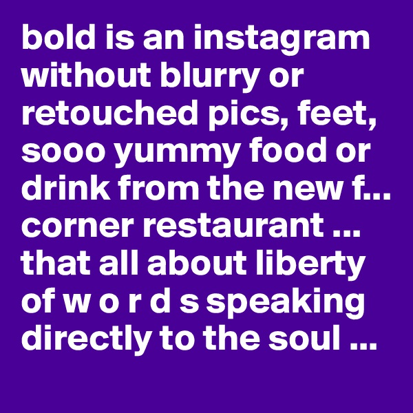 bold is an instagram without blurry or retouched pics, feet, sooo yummy food or drink from the new f... corner restaurant ... that all about liberty of w o r d s speaking directly to the soul ...