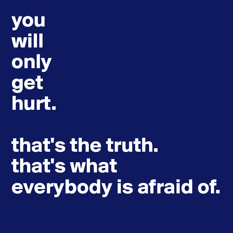 you 
will 
only 
get 
hurt. 

that's the truth. 
that's what everybody is afraid of.