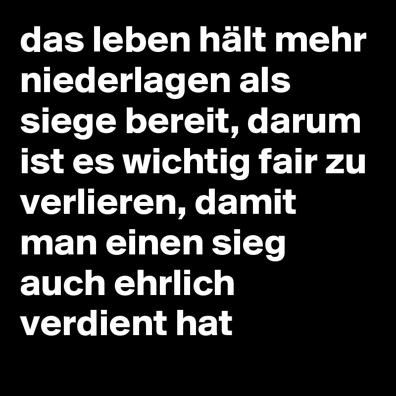 das leben hält mehr niederlagen als siege bereit, darum ist es wichtig fair zu verlieren, damit man einen sieg auch ehrlich verdient hat 