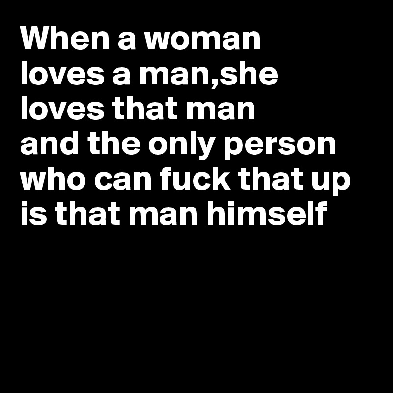 When a woman
loves a man,she
loves that man
and the only person
who can fuck that up
is that man himself



