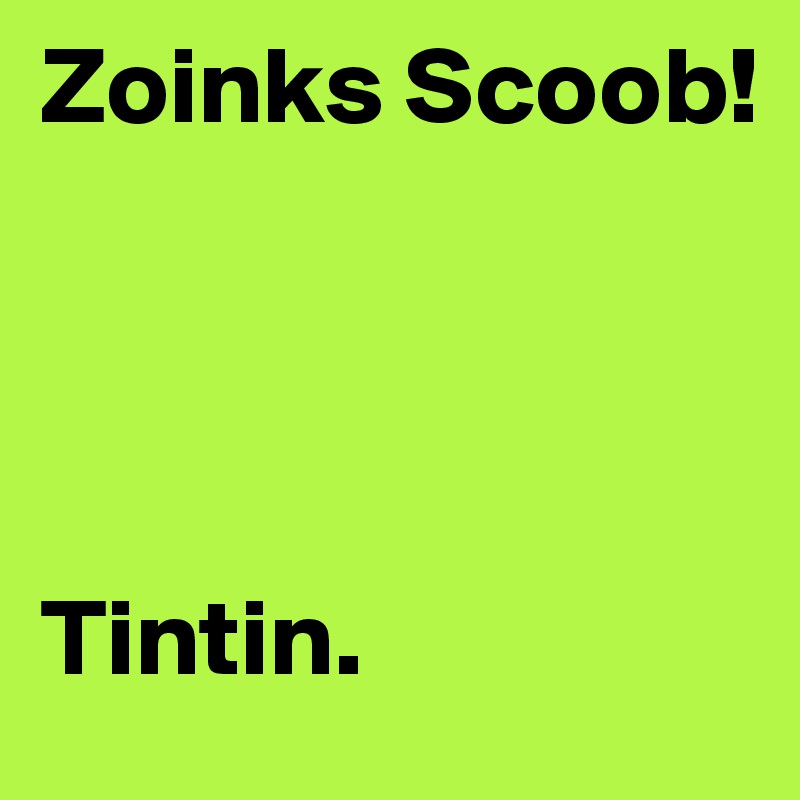 Zoinks Scoob!




Tintin.