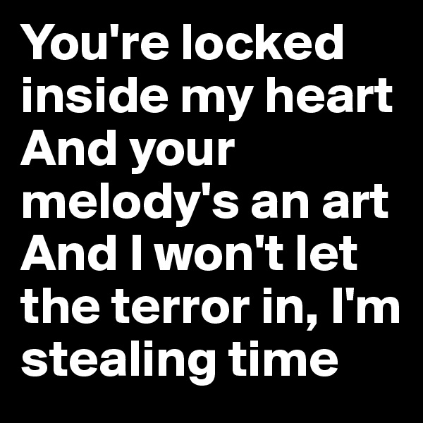 You're locked inside my heart
And your melody's an art
And I won't let the terror in, I'm stealing time