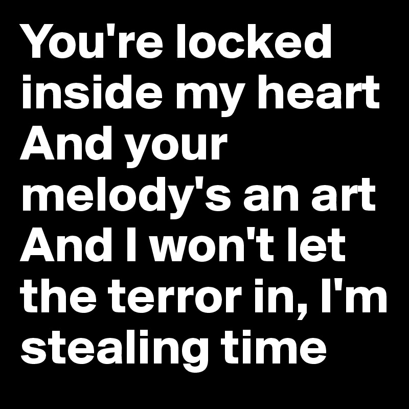 You're locked inside my heart
And your melody's an art
And I won't let the terror in, I'm stealing time