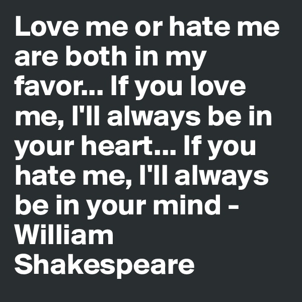 Love me or hate me are both in my favor... If you love me, I'll always be in your heart... If you hate me, I'll always be in your mind - William Shakespeare